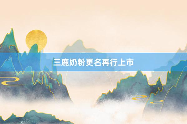 三鹿奶粉更名再行上市