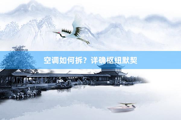 空调如何拆？详确枢纽默契