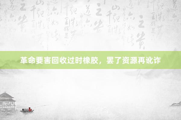 革命要害回收过时橡胶，罢了资源再讹诈